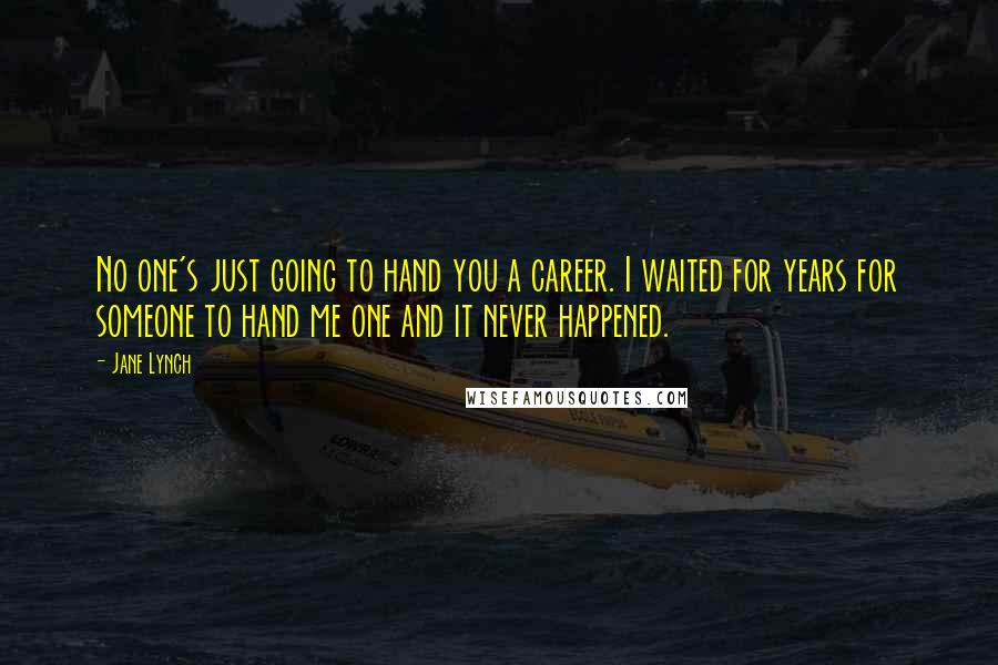 Jane Lynch Quotes: No one's just going to hand you a career. I waited for years for someone to hand me one and it never happened.