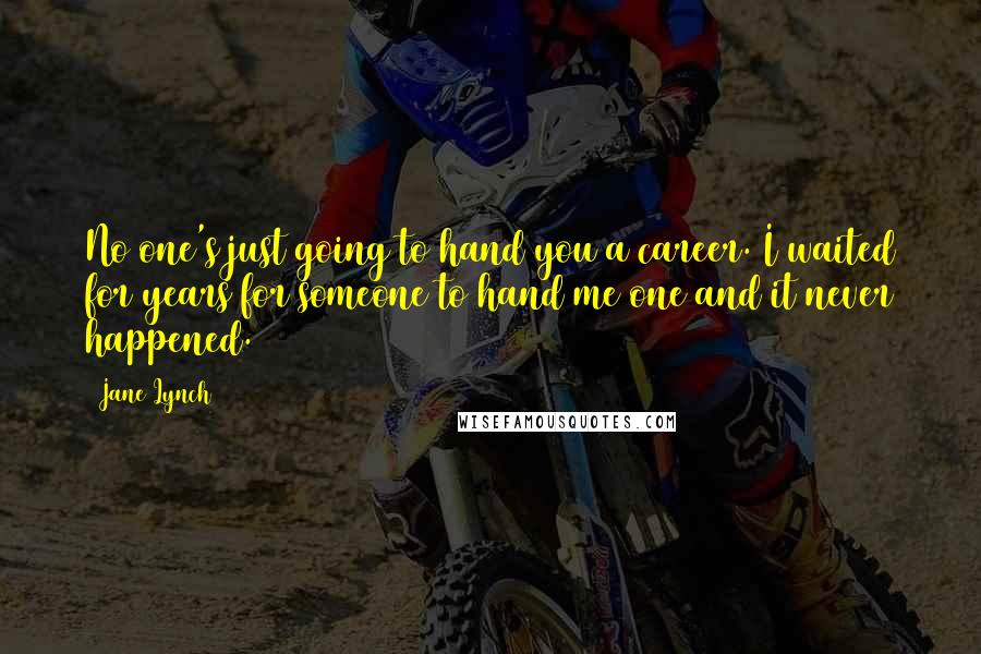 Jane Lynch Quotes: No one's just going to hand you a career. I waited for years for someone to hand me one and it never happened.