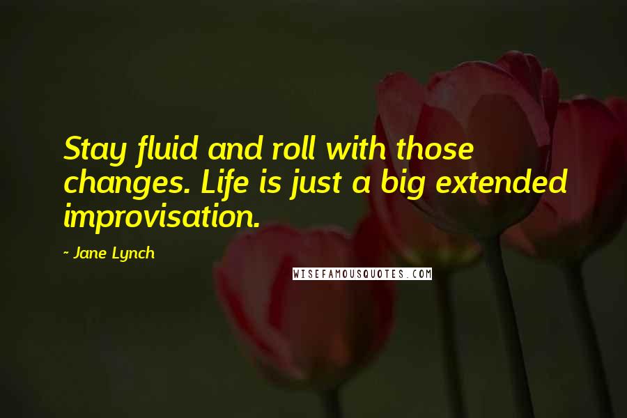 Jane Lynch Quotes: Stay fluid and roll with those changes. Life is just a big extended improvisation.