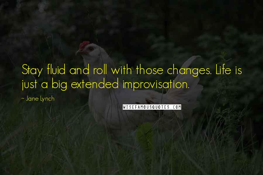 Jane Lynch Quotes: Stay fluid and roll with those changes. Life is just a big extended improvisation.