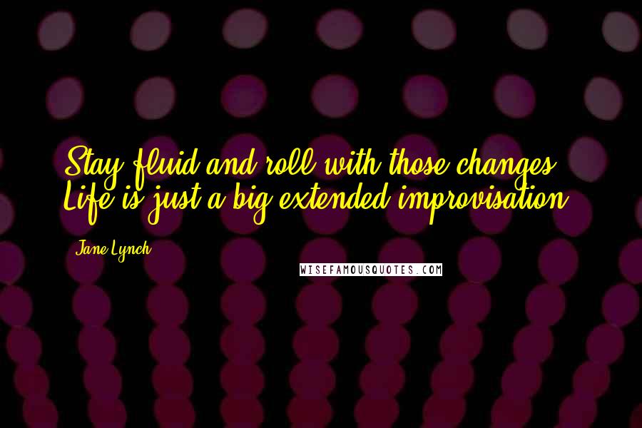 Jane Lynch Quotes: Stay fluid and roll with those changes. Life is just a big extended improvisation.