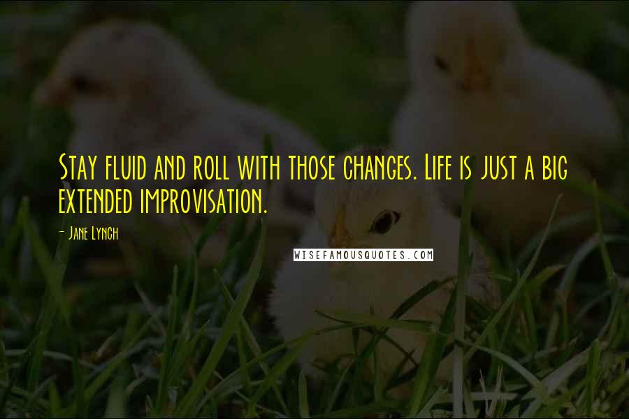 Jane Lynch Quotes: Stay fluid and roll with those changes. Life is just a big extended improvisation.