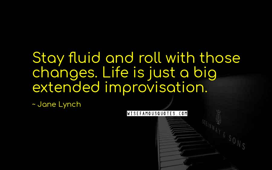 Jane Lynch Quotes: Stay fluid and roll with those changes. Life is just a big extended improvisation.