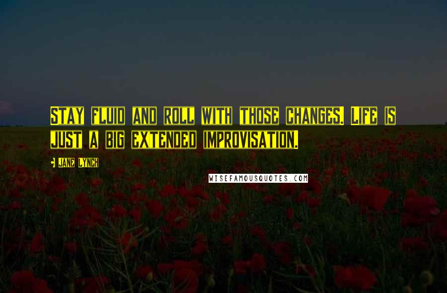 Jane Lynch Quotes: Stay fluid and roll with those changes. Life is just a big extended improvisation.