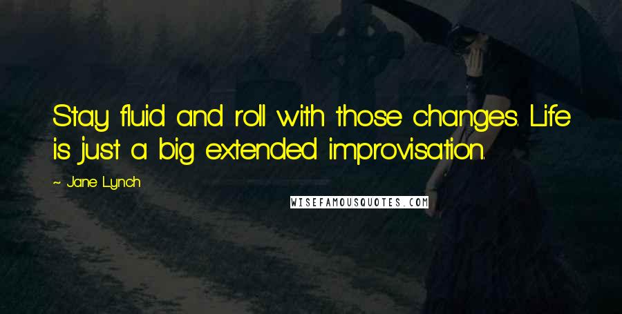 Jane Lynch Quotes: Stay fluid and roll with those changes. Life is just a big extended improvisation.