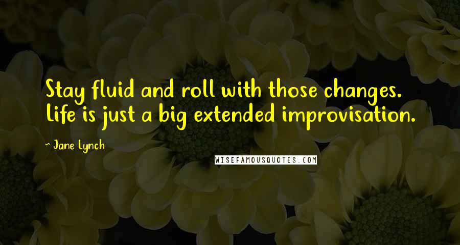 Jane Lynch Quotes: Stay fluid and roll with those changes. Life is just a big extended improvisation.