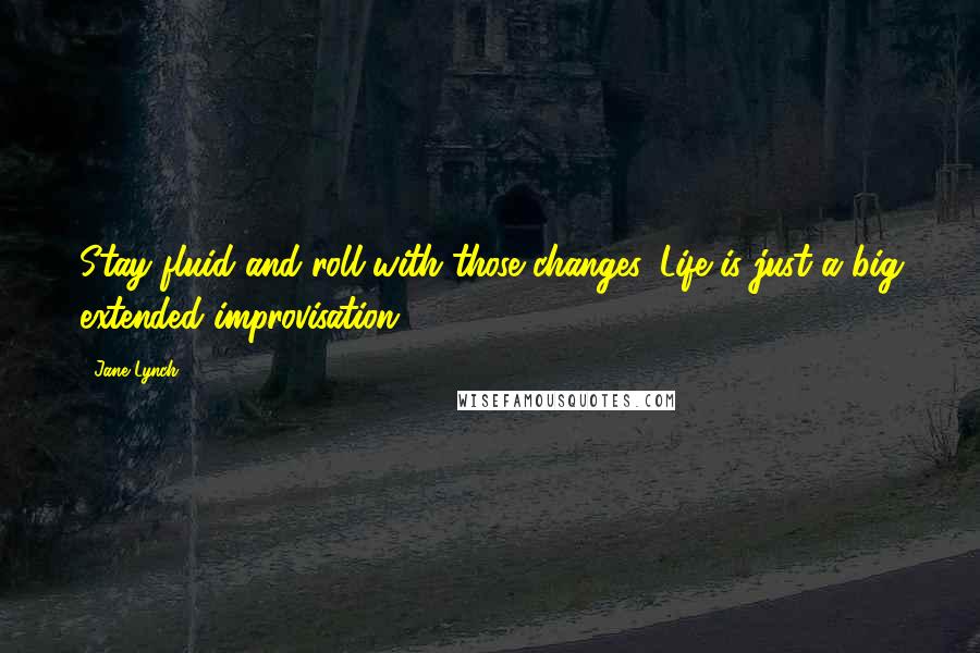 Jane Lynch Quotes: Stay fluid and roll with those changes. Life is just a big extended improvisation.