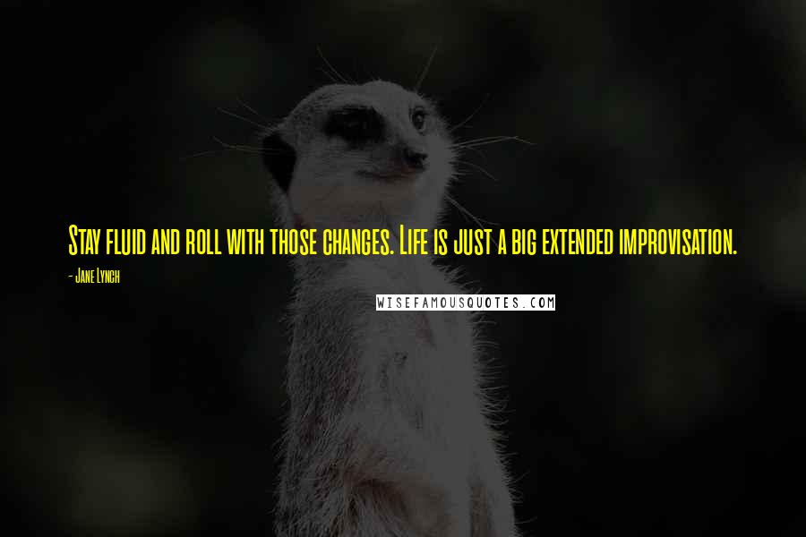 Jane Lynch Quotes: Stay fluid and roll with those changes. Life is just a big extended improvisation.