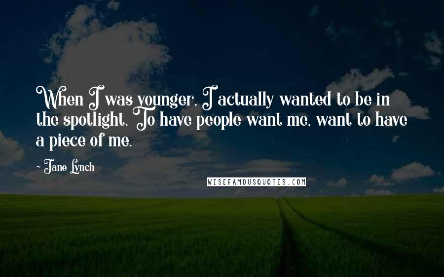 Jane Lynch Quotes: When I was younger, I actually wanted to be in the spotlight. To have people want me, want to have a piece of me.