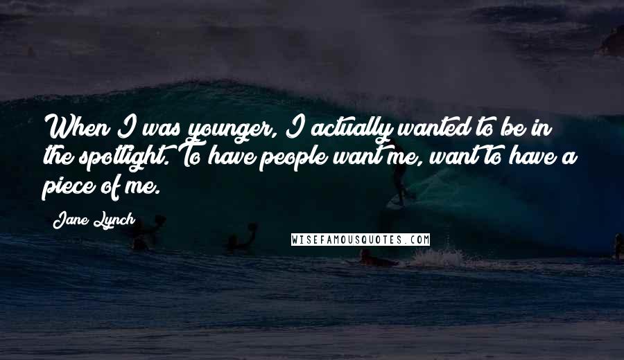 Jane Lynch Quotes: When I was younger, I actually wanted to be in the spotlight. To have people want me, want to have a piece of me.