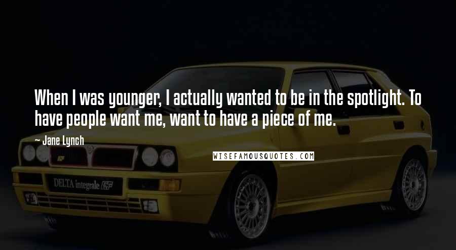 Jane Lynch Quotes: When I was younger, I actually wanted to be in the spotlight. To have people want me, want to have a piece of me.