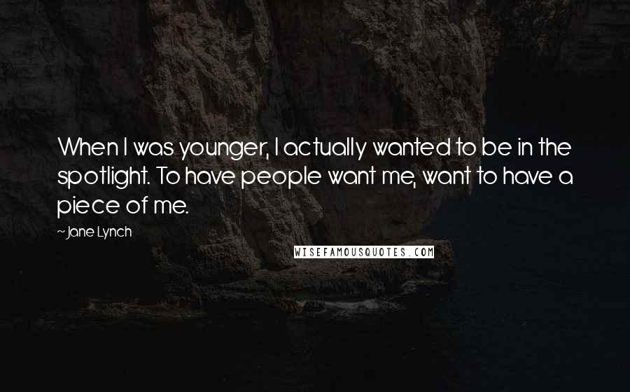 Jane Lynch Quotes: When I was younger, I actually wanted to be in the spotlight. To have people want me, want to have a piece of me.