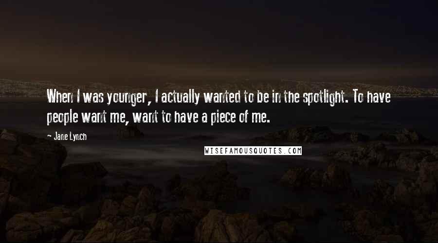 Jane Lynch Quotes: When I was younger, I actually wanted to be in the spotlight. To have people want me, want to have a piece of me.