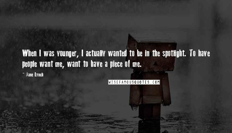 Jane Lynch Quotes: When I was younger, I actually wanted to be in the spotlight. To have people want me, want to have a piece of me.