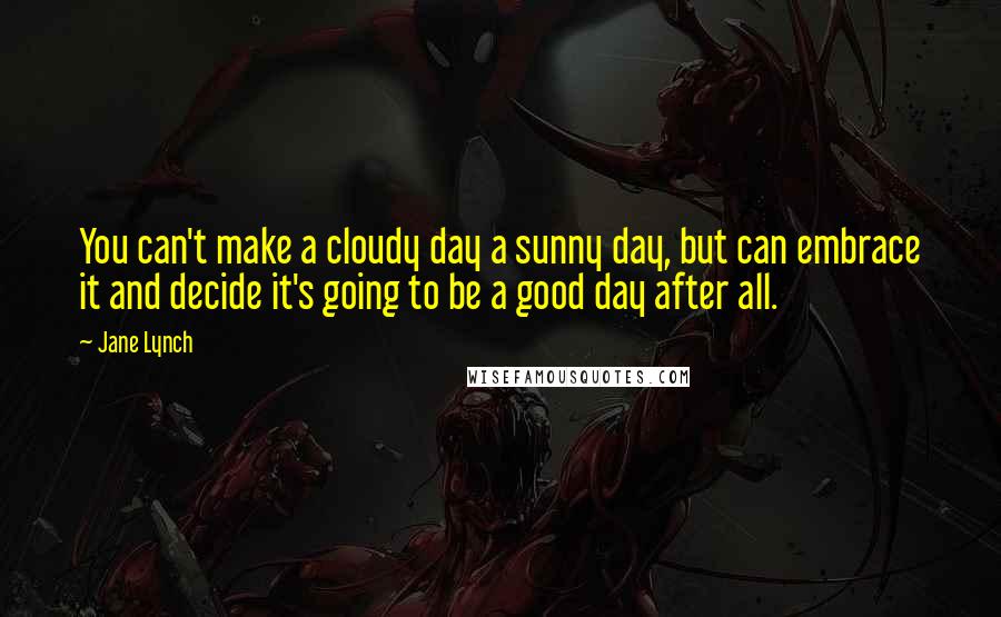 Jane Lynch Quotes: You can't make a cloudy day a sunny day, but can embrace it and decide it's going to be a good day after all.