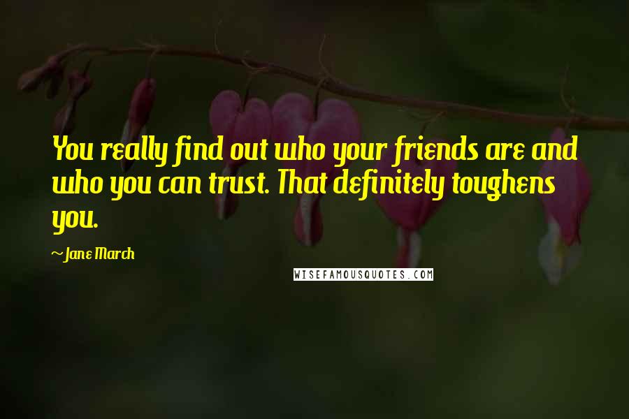 Jane March Quotes: You really find out who your friends are and who you can trust. That definitely toughens you.