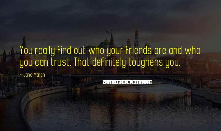 Jane March Quotes: You really find out who your friends are and who you can trust. That definitely toughens you.