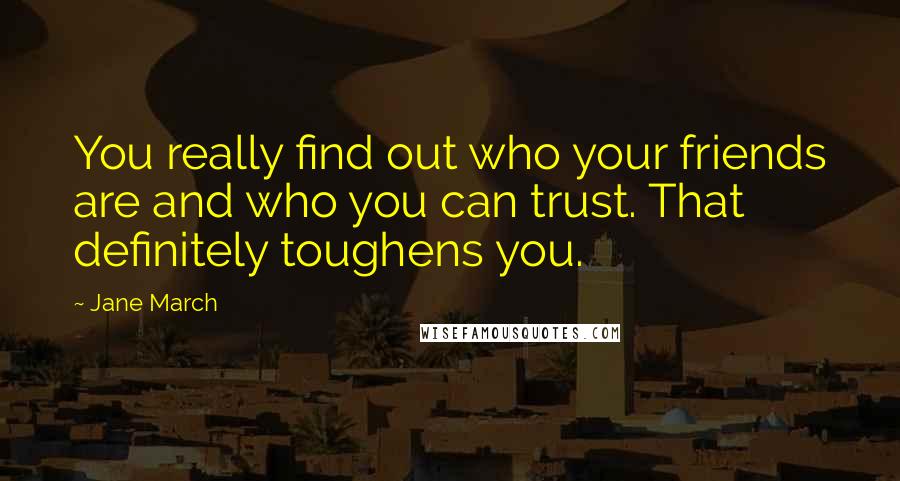 Jane March Quotes: You really find out who your friends are and who you can trust. That definitely toughens you.