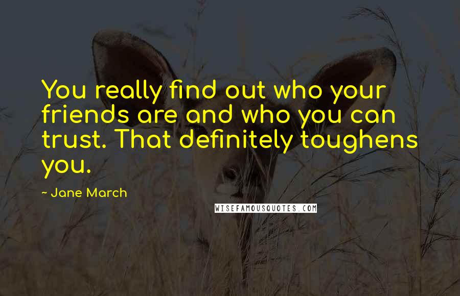 Jane March Quotes: You really find out who your friends are and who you can trust. That definitely toughens you.