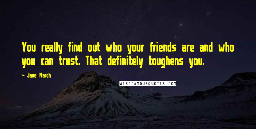 Jane March Quotes: You really find out who your friends are and who you can trust. That definitely toughens you.