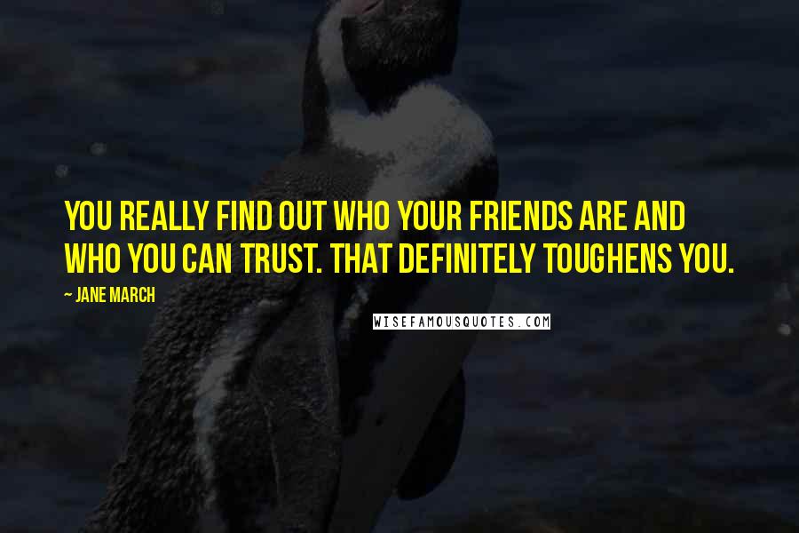 Jane March Quotes: You really find out who your friends are and who you can trust. That definitely toughens you.