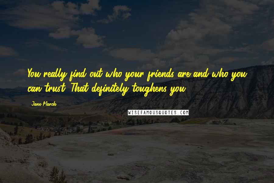 Jane March Quotes: You really find out who your friends are and who you can trust. That definitely toughens you.