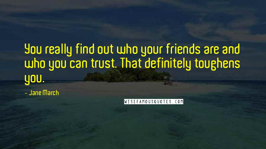 Jane March Quotes: You really find out who your friends are and who you can trust. That definitely toughens you.