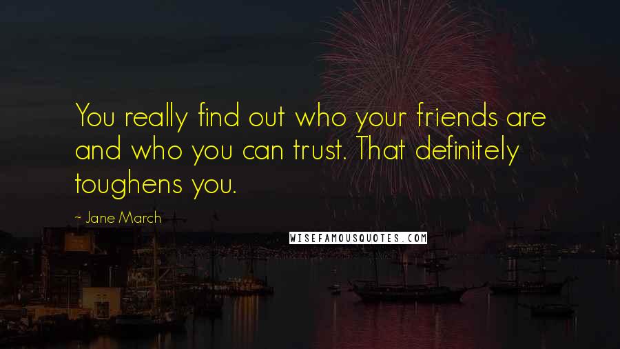 Jane March Quotes: You really find out who your friends are and who you can trust. That definitely toughens you.