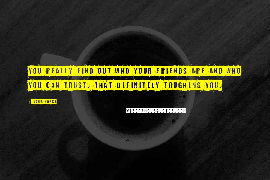 Jane March Quotes: You really find out who your friends are and who you can trust. That definitely toughens you.