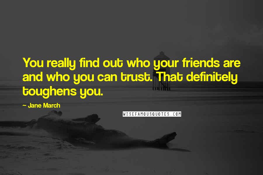 Jane March Quotes: You really find out who your friends are and who you can trust. That definitely toughens you.