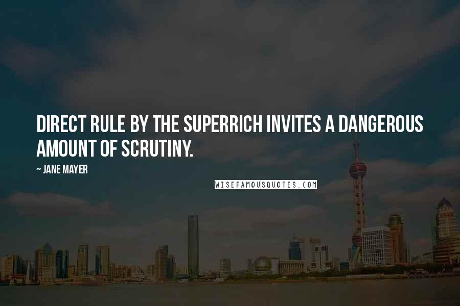 Jane Mayer Quotes: Direct rule by the superrich invites a dangerous amount of scrutiny.