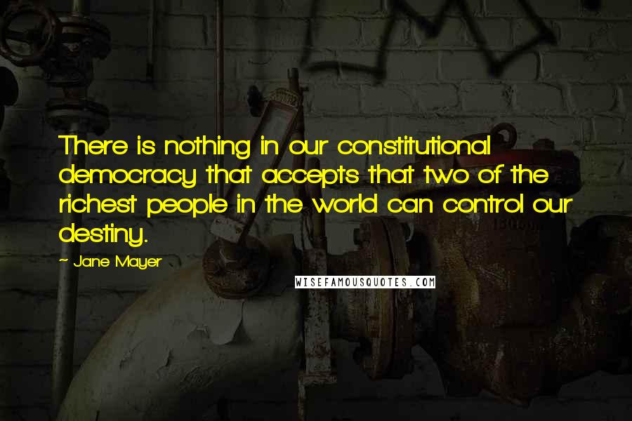 Jane Mayer Quotes: There is nothing in our constitutional democracy that accepts that two of the richest people in the world can control our destiny.