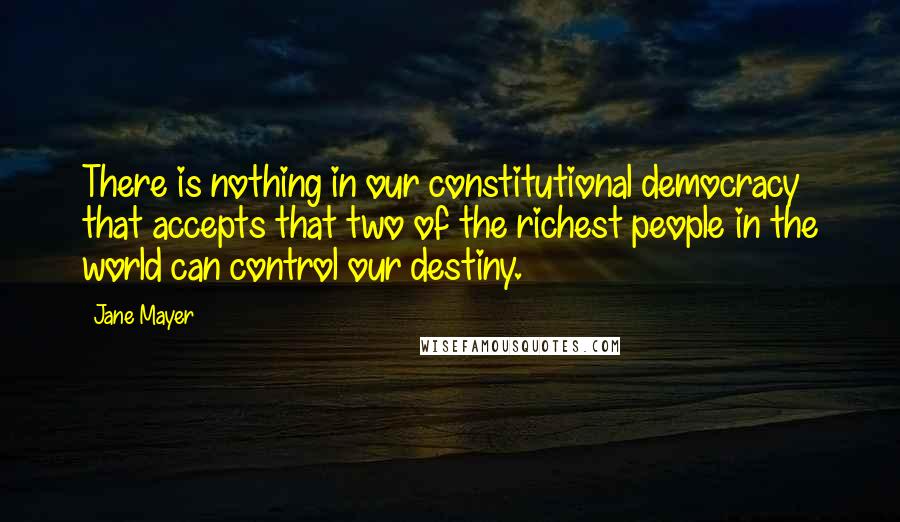 Jane Mayer Quotes: There is nothing in our constitutional democracy that accepts that two of the richest people in the world can control our destiny.