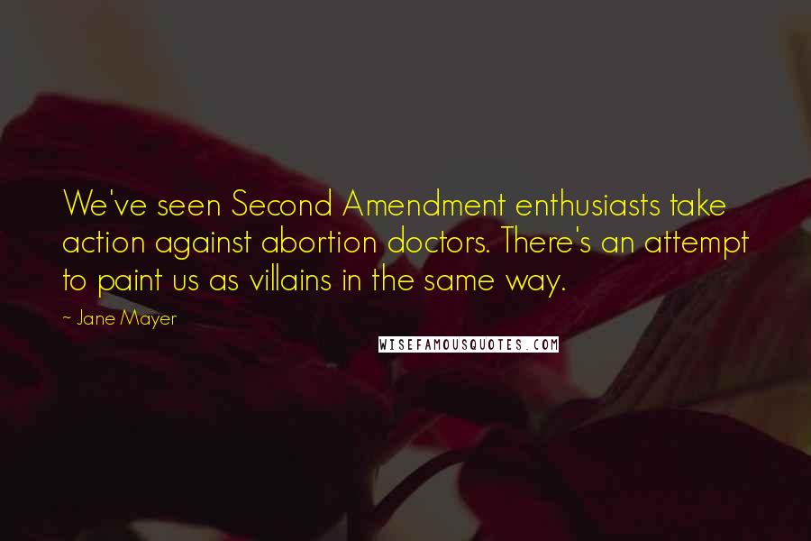 Jane Mayer Quotes: We've seen Second Amendment enthusiasts take action against abortion doctors. There's an attempt to paint us as villains in the same way.