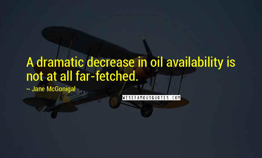 Jane McGonigal Quotes: A dramatic decrease in oil availability is not at all far-fetched.