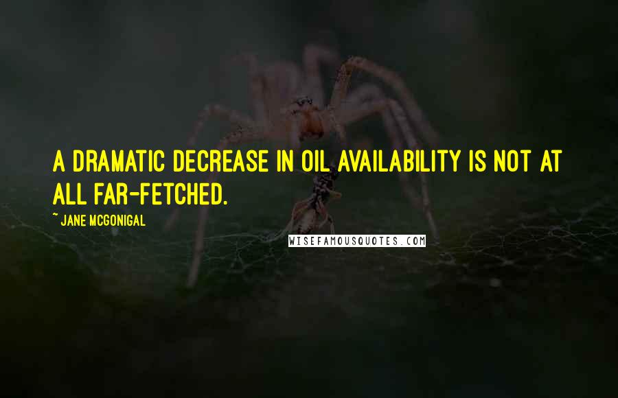Jane McGonigal Quotes: A dramatic decrease in oil availability is not at all far-fetched.
