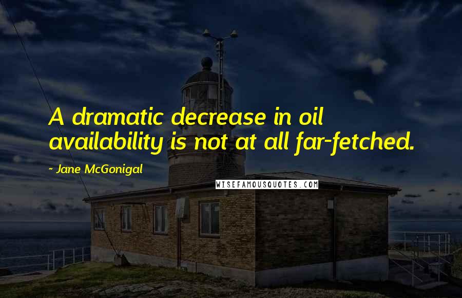 Jane McGonigal Quotes: A dramatic decrease in oil availability is not at all far-fetched.