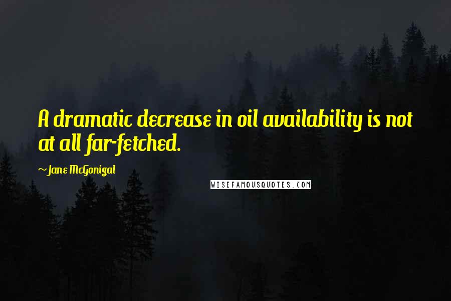 Jane McGonigal Quotes: A dramatic decrease in oil availability is not at all far-fetched.