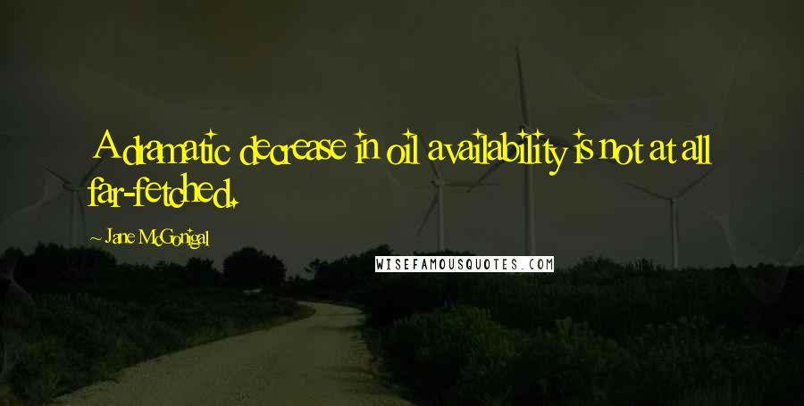 Jane McGonigal Quotes: A dramatic decrease in oil availability is not at all far-fetched.