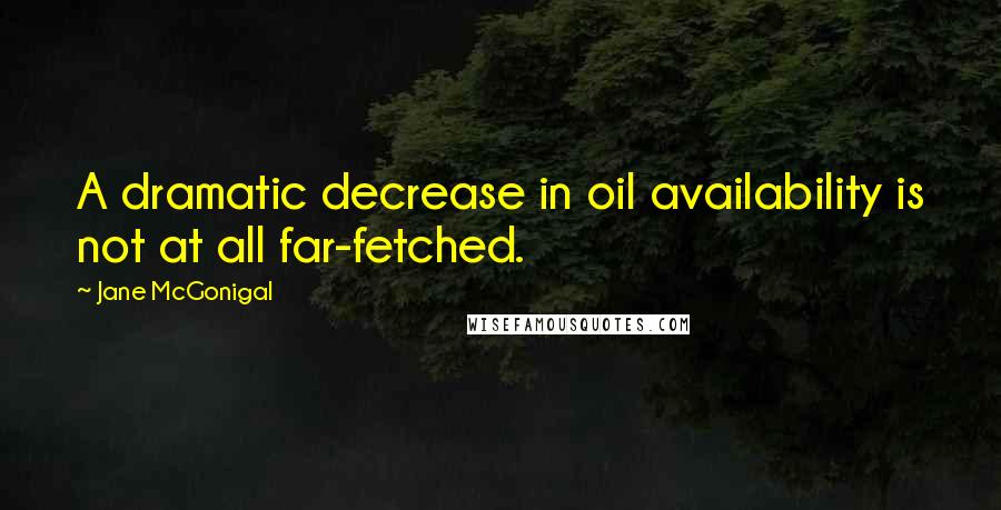 Jane McGonigal Quotes: A dramatic decrease in oil availability is not at all far-fetched.