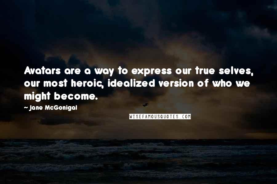 Jane McGonigal Quotes: Avatars are a way to express our true selves, our most heroic, idealized version of who we might become.