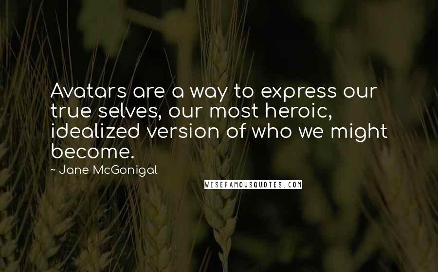 Jane McGonigal Quotes: Avatars are a way to express our true selves, our most heroic, idealized version of who we might become.