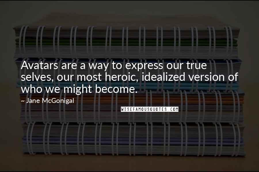 Jane McGonigal Quotes: Avatars are a way to express our true selves, our most heroic, idealized version of who we might become.