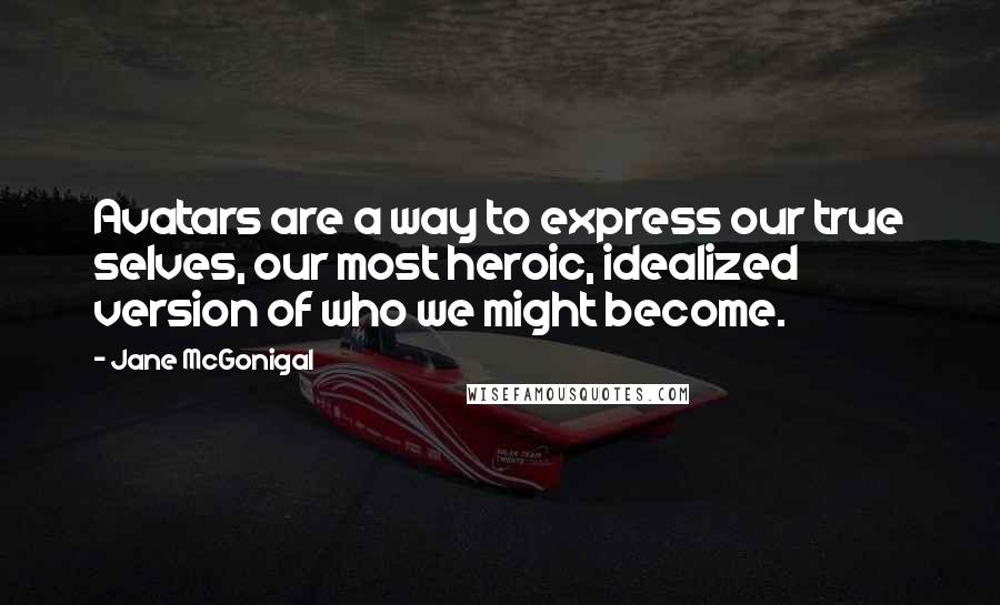 Jane McGonigal Quotes: Avatars are a way to express our true selves, our most heroic, idealized version of who we might become.