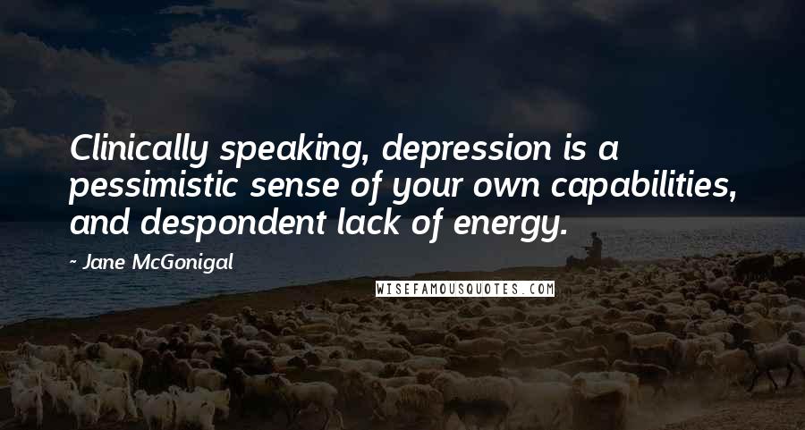 Jane McGonigal Quotes: Clinically speaking, depression is a pessimistic sense of your own capabilities, and despondent lack of energy.