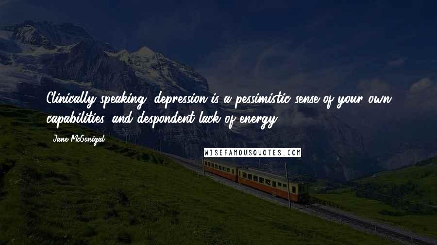 Jane McGonigal Quotes: Clinically speaking, depression is a pessimistic sense of your own capabilities, and despondent lack of energy.