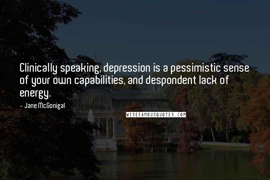 Jane McGonigal Quotes: Clinically speaking, depression is a pessimistic sense of your own capabilities, and despondent lack of energy.