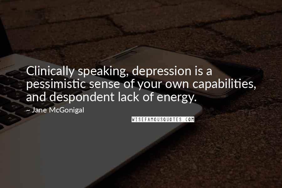 Jane McGonigal Quotes: Clinically speaking, depression is a pessimistic sense of your own capabilities, and despondent lack of energy.