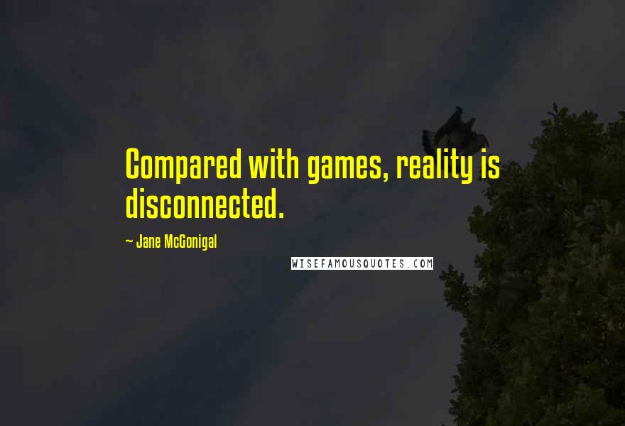 Jane McGonigal Quotes: Compared with games, reality is disconnected.