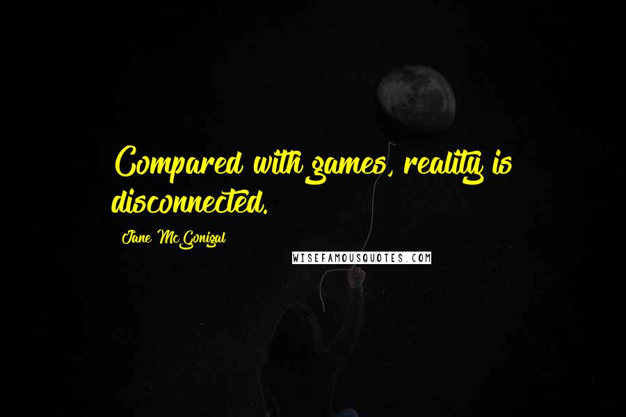 Jane McGonigal Quotes: Compared with games, reality is disconnected.